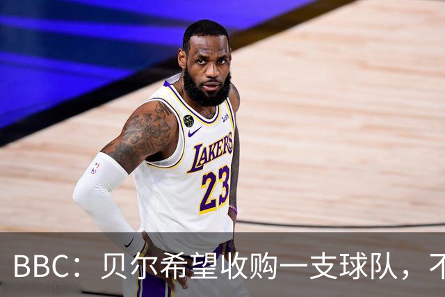 BBC：贝尔希望收购一支球队，不排除再次求购家乡球队卡迪夫城